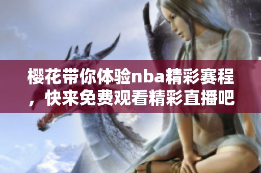 樱花带你体验nba精彩赛程，快来免费观看精彩直播吧！