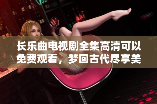 长乐曲电视剧全集高清可以免费观看，梦回古代尽享美好剧情