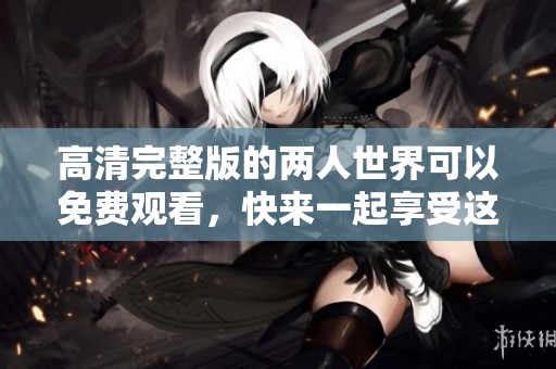 高清完整版的两人世界可以免费观看，快来一起享受这部精彩作品吧
