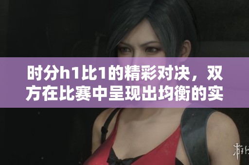 时分h1比1的精彩对决，双方在比赛中呈现出均衡的实力。