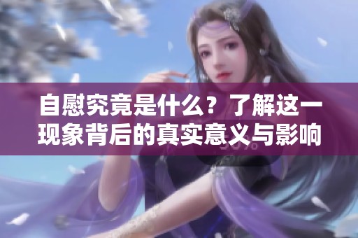 自慰究竟是什么？了解这一现象背后的真实意义与影响