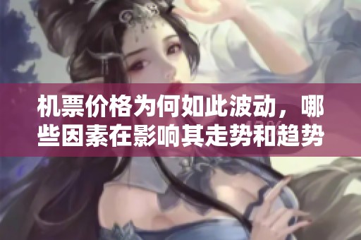机票价格为何如此波动，哪些因素在影响其走势和趋势呢