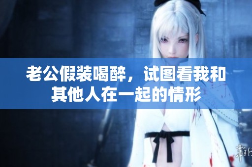 老公假装喝醉，试图看我和其他人在一起的情形