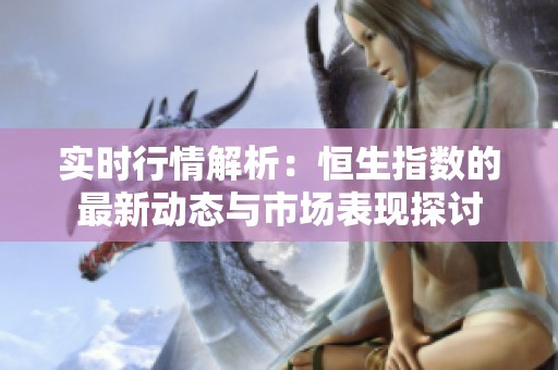 实时行情解析：恒生指数的最新动态与市场表现探讨