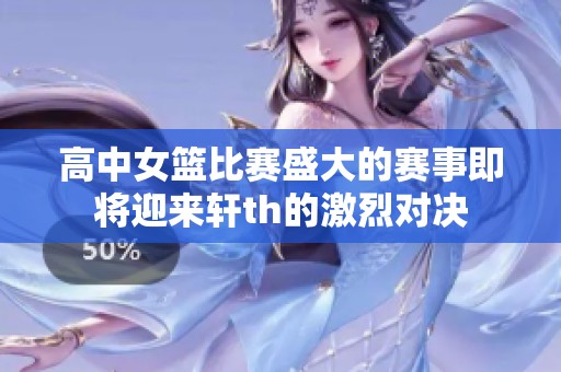 高中女篮比赛盛大的赛事即将迎来轩th的激烈对决