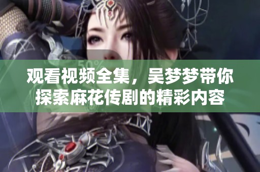 观看视频全集，吴梦梦带你探索麻花传剧的精彩内容