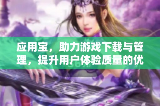 应用宝，助力游戏下载与管理，提升用户体验质量的优质平台