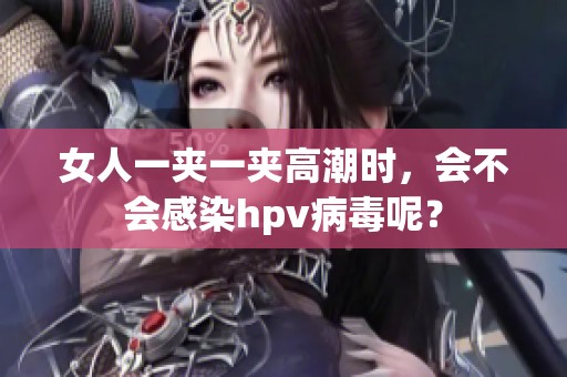 女人一夹一夹高潮时，会不会感染hpv病毒呢？