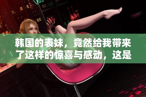 韩国的表妹，竟然给我带来了这样的惊喜与感动，这是我意想不到的经历。