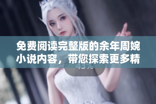 免费阅读完整版的余年周婉小说内容，带您探索更多精彩情节！