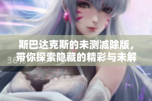 斯巴达克斯的未测减除版，带你探索隐藏的精彩与未解之谜
