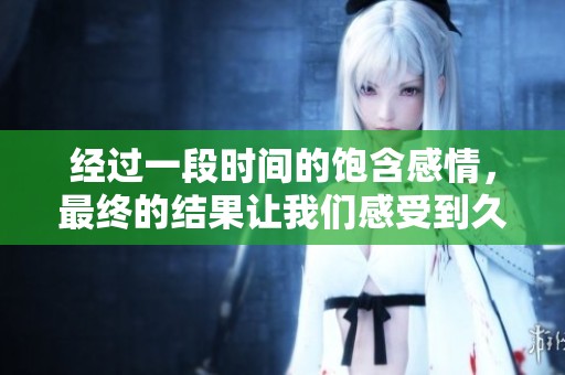 经过一段时间的饱含感情，最终的结果让我们感受到久违的重视与珍惜。