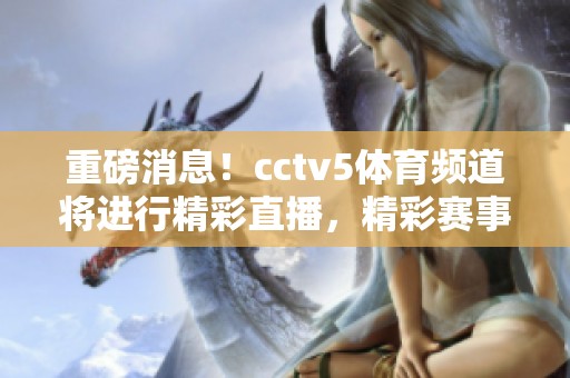 重磅消息！cctv5**频道将进行精彩直播，精彩赛事等待您的观看