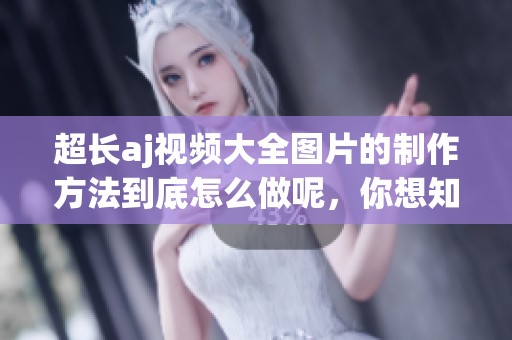 超长aj视频大全图片的制作方法到底怎么做呢，你想知道吗
