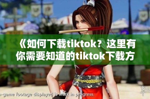 《如何下载tiktok？这里有你需要知道的tiktok下载方法》