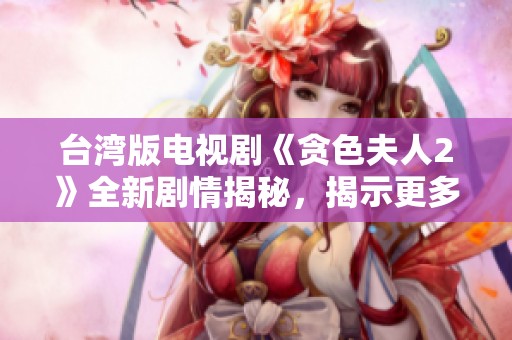 台湾版电视剧《贪色夫人2》全新剧情揭秘，揭示更多精彩看点与独特魅力
