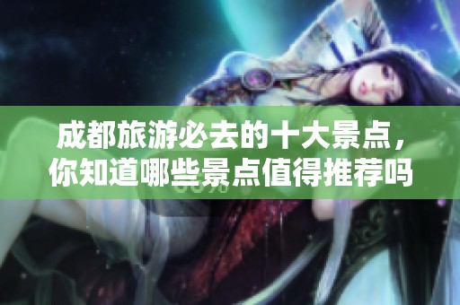 成都旅游必去的十大景点，你知道哪些景点值得推荐吗