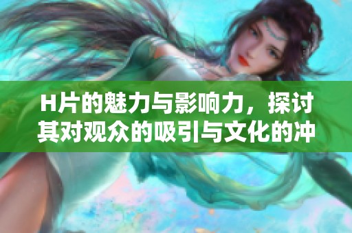 H片的魅力与影响力，探讨其对观众的吸引与文化的冲击。