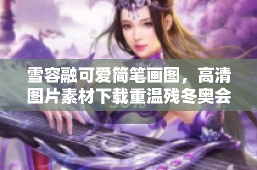 雪容融可爱简笔画图，高清图片素材下载重温残冬奥会精彩瞬间