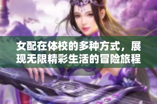 女配在体校的多种方式，展现无限精彩生活的冒险旅程