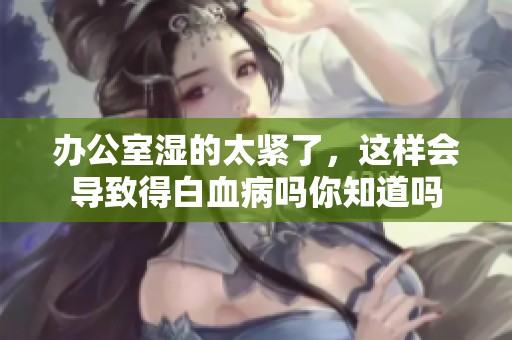 办公室湿的太紧了，这样会导致得白血病吗你知道吗