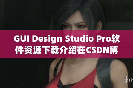 GUI Design Studio Pro软件资源下载介绍在CSDN博客中的详细内容分享