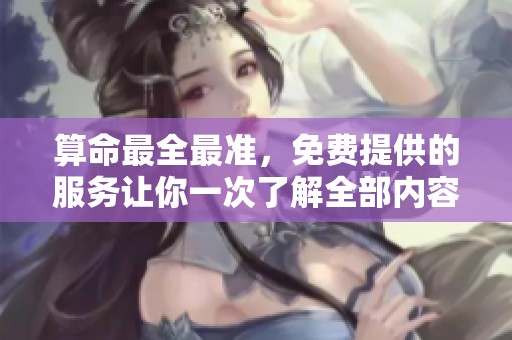 算命最全最准，免费提供的服务让你一次了解全部内容