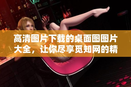 高清图片下载的桌面图图片大全，让你尽享觅知网的精彩选择
