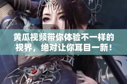 黄瓜视频带你体验不一样的视界，绝对让你耳目一新！