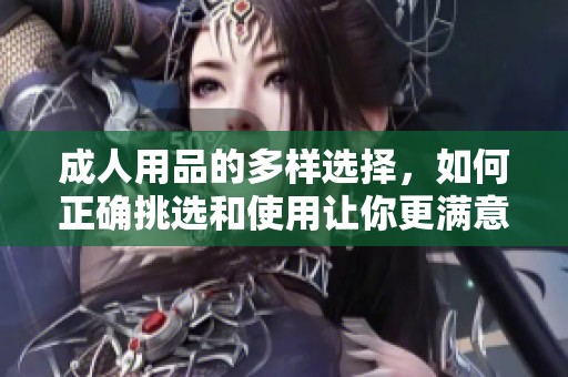 **用品的多样选择，如何正确挑选和使用让你更满意？