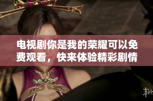 电视剧你是我的荣耀可以免费观看，快来体验精彩剧情吧