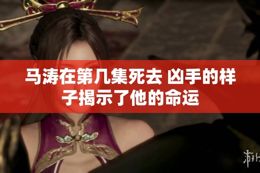 马涛在第几集死去 凶手的样子揭示了他的命运