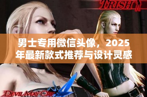 男士专用微信头像，2025年最新款式推荐与设计灵感解析
