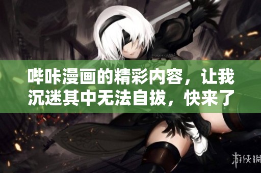 哔咔漫画的精彩内容，让我沉迷其中无法自拔，快来了解一下吧
