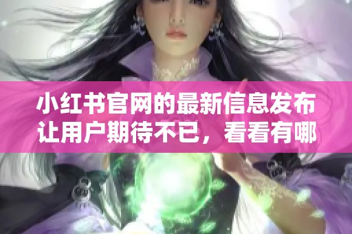 小红书官网的最新信息发布让用户期待不已，看看有哪些新玩法吧