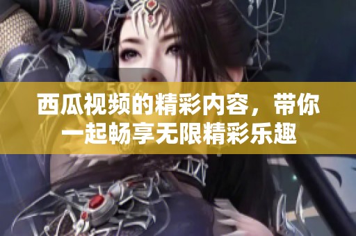 西瓜视频的精彩内容，带你一起畅享无限精彩乐趣