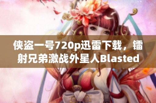 侠盗一号720p迅雷下载，镭射兄弟激战外星人Blasted2022影片推荐