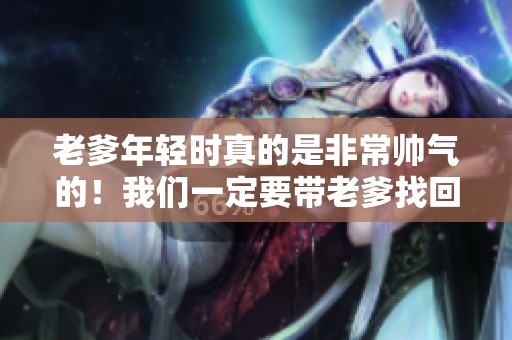 老爹年轻时真的是非常帅气的！我们一定要带老爹找回那个状态