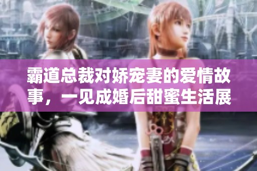 霸道总裁对娇宠妻的爱情故事，一见成婚后甜蜜生活展开