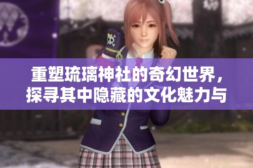 重塑琉璃神社的奇幻世界，探寻其中隐藏的文化魅力与故事
