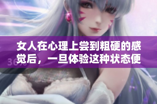 女人在心理上尝到粗硬的感觉后，一旦体验这种状态便无法回头