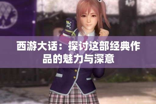 西游大话：探讨这部经典作品的魅力与深意