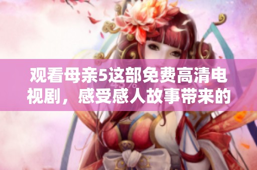 观看母亲5这部免费高清电视剧，感受感人故事带来的温暖与力量