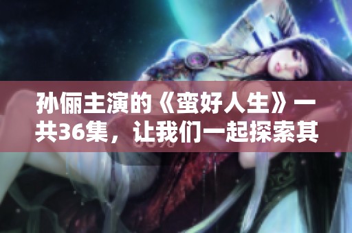 孙俪主演的《蛮好人生》一共36集，让我们一起探索其中的精彩故事吧
