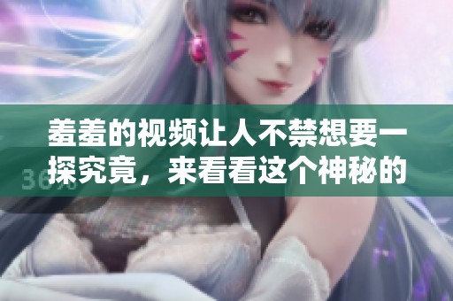 羞羞的视频让人不禁想要一探究竟，来看看这个神秘的内容吧