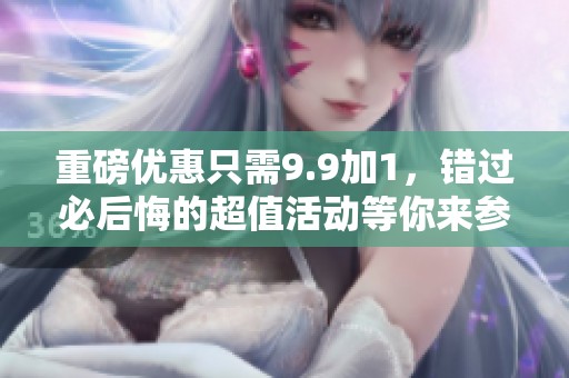 重磅优惠只需9.9加1，错过必后悔的超值活动等你来参与！