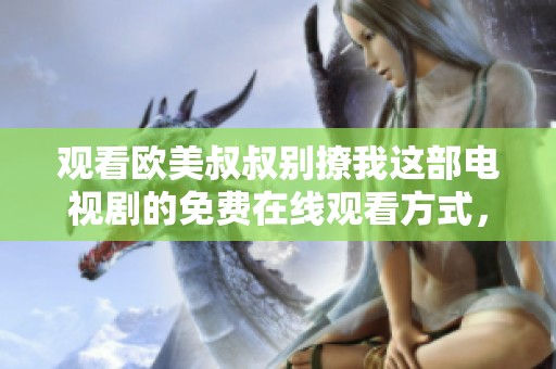 观看欧美叔叔别撩我这部电视剧的免费在线观看方式，快来了解吧