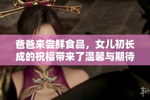 爸爸来尝鲜食品，女儿初长成的祝福带来了温馨与期待