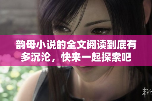韵母小说的全文阅读到底有多沉沦，快来一起探索吧