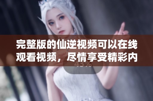 完整版的仙逆视频可以在线观看视频，尽情享受精彩内容与剧情发展